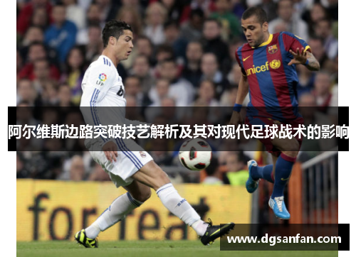 阿尔维斯边路突破技艺解析及其对现代足球战术的影响
