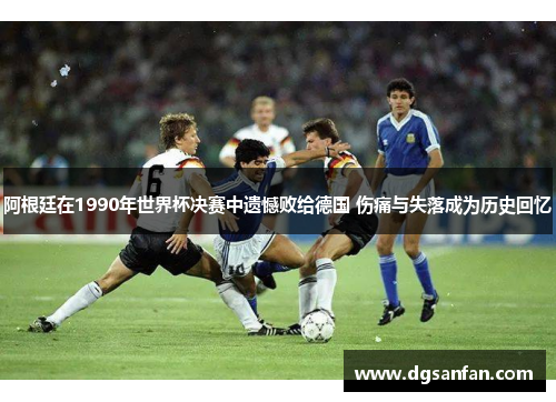 阿根廷在1990年世界杯决赛中遗憾败给德国 伤痛与失落成为历史回忆