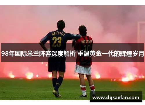 98年国际米兰阵容深度解析 重温黄金一代的辉煌岁月