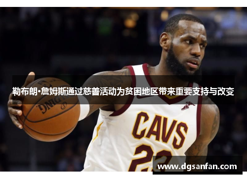 勒布朗·詹姆斯通过慈善活动为贫困地区带来重要支持与改变