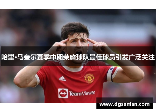 哈里·马奎尔赛季中期荣膺球队最佳球员引发广泛关注