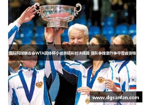 国际网球联合会WTA团体杯小组赛精彩对决揭幕 强队争锋激烈争夺晋级资格