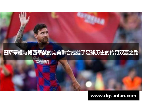 巴萨荣耀与梅西奉献的完美融合成就了足球历史的传奇双赢之路