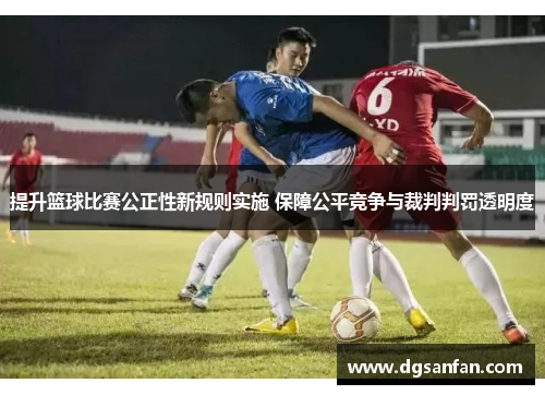 提升篮球比赛公正性新规则实施 保障公平竞争与裁判判罚透明度
