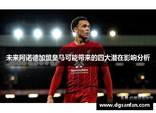 未来阿诺德加盟皇马可能带来的四大潜在影响分析