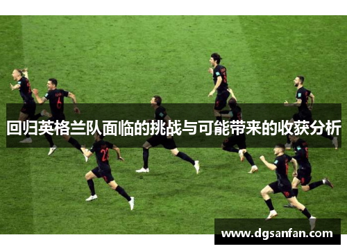 回归英格兰队面临的挑战与可能带来的收获分析