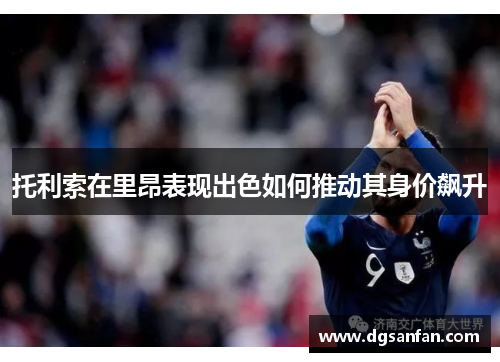 托利索在里昂表现出色如何推动其身价飙升