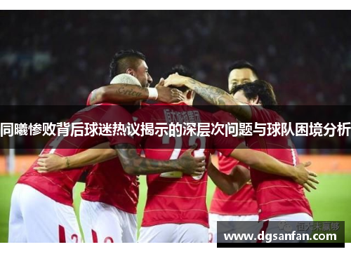 同曦惨败背后球迷热议揭示的深层次问题与球队困境分析
