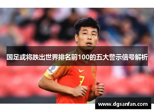 国足或将跌出世界排名前100的五大警示信号解析