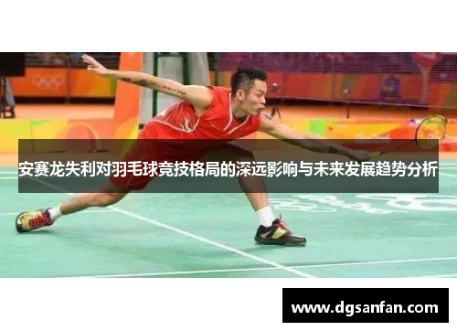安赛龙失利对羽毛球竞技格局的深远影响与未来发展趋势分析