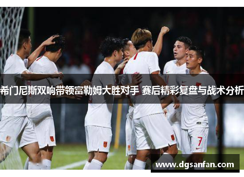希门尼斯双响带领富勒姆大胜对手 赛后精彩复盘与战术分析