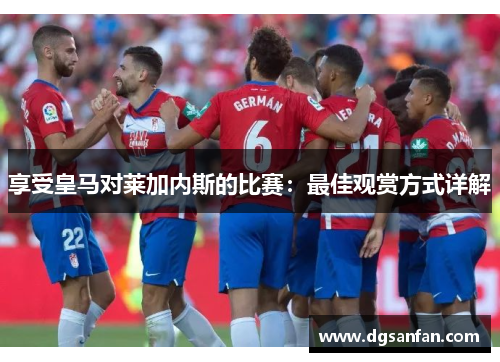 享受皇马对莱加内斯的比赛：最佳观赏方式详解