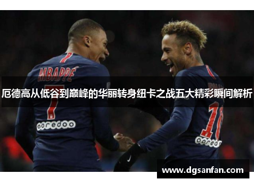 厄德高从低谷到巅峰的华丽转身纽卡之战五大精彩瞬间解析