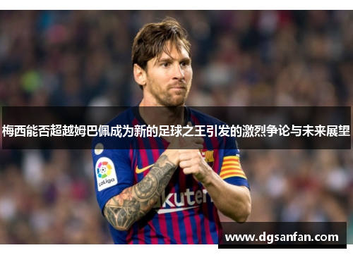 梅西能否超越姆巴佩成为新的足球之王引发的激烈争论与未来展望