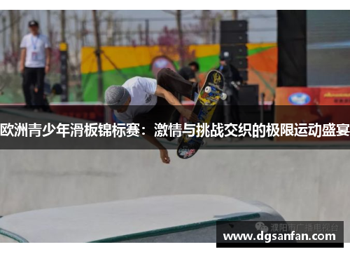欧洲青少年滑板锦标赛：激情与挑战交织的极限运动盛宴