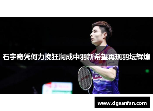 石宇奇凭何力挽狂澜成中羽新希望再现羽坛辉煌