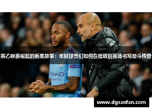 英乙联赛崛起的新星故事：年轻球员们如何在低级别赛场书写奋斗传奇