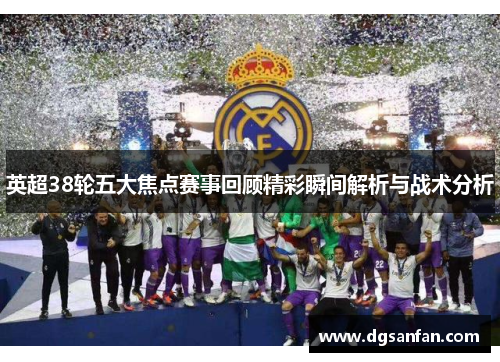 英超38轮五大焦点赛事回顾精彩瞬间解析与战术分析