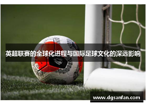 英超联赛的全球化进程与国际足球文化的深远影响