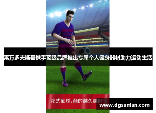 莱万多夫斯基携手顶级品牌推出专属个人健身器材助力运动生活