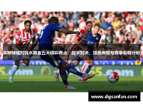 莱斯特城对阵水晶宫五大精彩看点：战术对决、球员表现与赛季影响分析