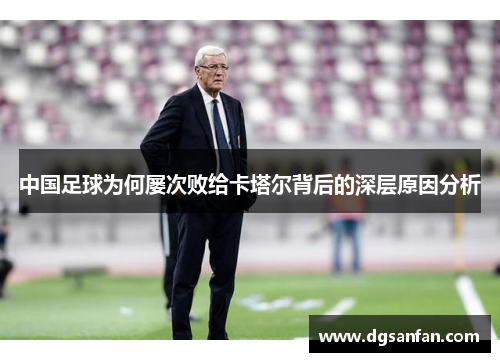 中国足球为何屡次败给卡塔尔背后的深层原因分析 中国足球为何屡次败给卡塔尔背后的深层原因分析