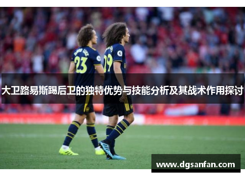 大卫路易斯踢后卫的独特优势与技能分析及其战术作用探讨