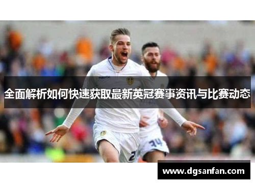 全面解析如何快速获取最新英冠赛事资讯与比赛动态 全面解析如何快速获取最新英冠赛事资讯与比赛动态