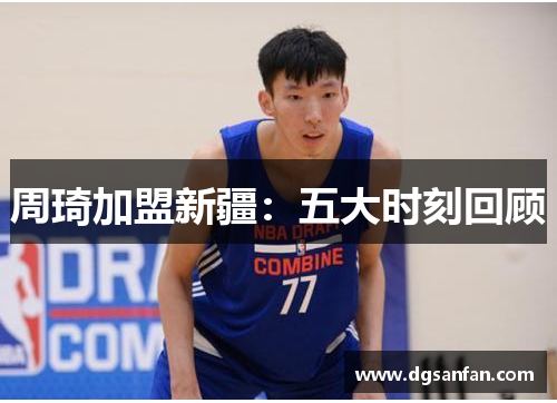 周琦加盟新疆:五大时刻回顾 周琦加盟新疆:五大时刻回顾