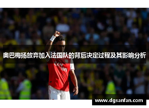 奥巴梅扬放弃加入法国队的背后决定过程及其影响分析 奥巴梅扬放弃加入法国队的背后决定过程及其影响分析