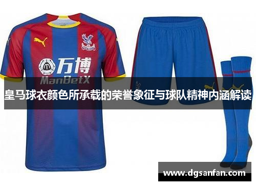 皇马球衣颜色所承载的荣誉象征与球队精神内涵解读